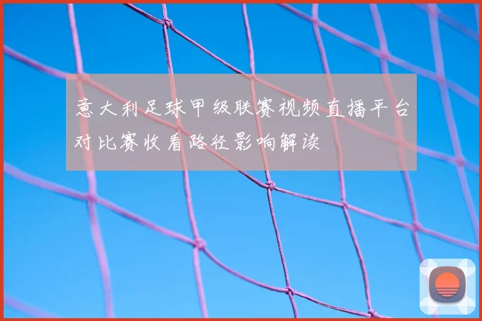意大利足球甲级联赛视频直播平台对比赛收看路径影响解读
