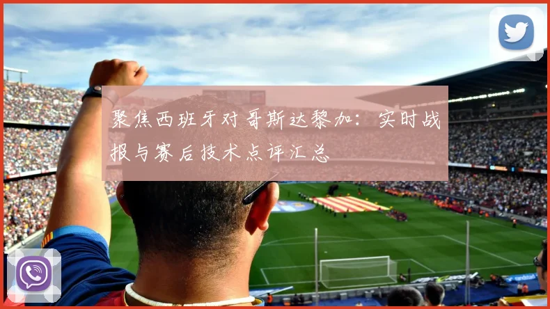 聚焦西班牙对哥斯达黎加：实时战报与赛后技术点评汇总