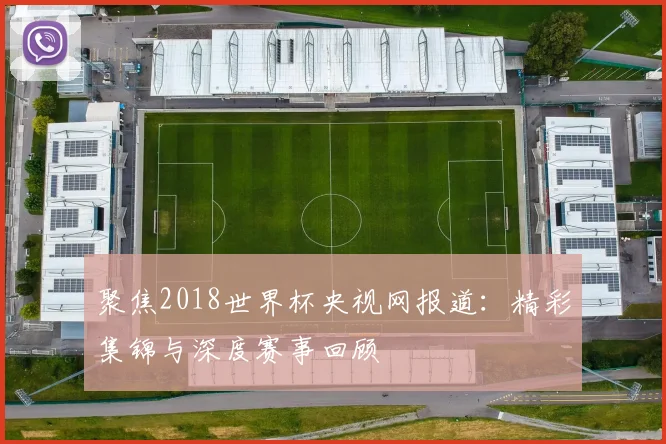 聚焦2018世界杯央视网报道：精彩集锦与深度赛事回顾