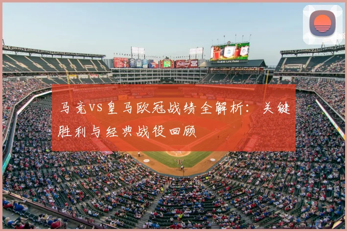 马竞vs皇马欧冠战绩全解析：关键胜利与经典战役回顾