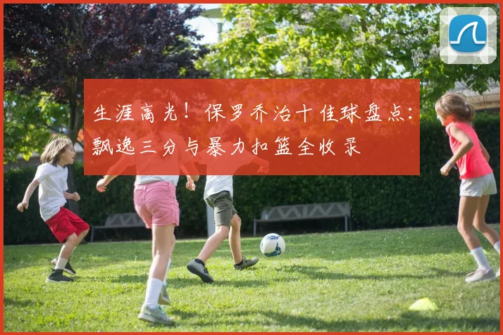 生涯高光!保罗乔治十佳球盘点:飘逸三分与暴力扣篮全收录