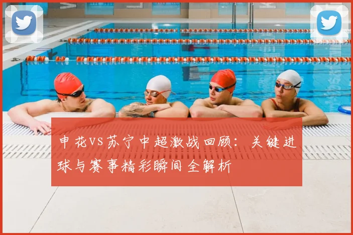 申花vs苏宁中超激战回顾：关键进球与赛事精彩瞬间全解析