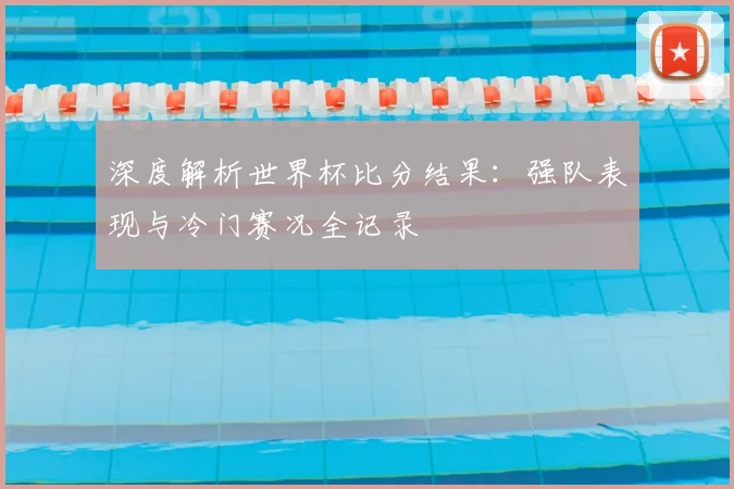 深度解析世界杯比分结果：强队表现与冷门赛况全记录