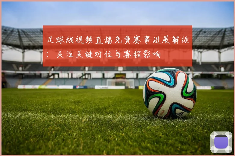 足球线视频直播免费赛事进展解读：关注关键对位与赛程影响