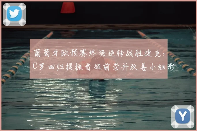 葡萄牙欧预赛终场逆转战胜捷克，C罗回归提振晋级前景并改善小组形势