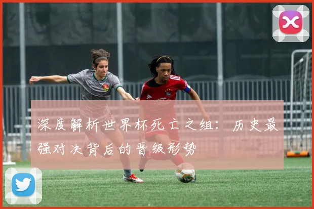 深度解析世界杯死亡之组：历史最强对决背后的晋级形势